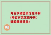 寿百岁破壁灵芝孢子粉(寿百岁灵芝孢子粉：破解健康壁垒)