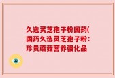久选灵芝孢子粉国药(国药久选灵芝孢子粉：珍贵蘑菇营养强化品