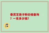 泰灵芝孢子粉价格查询？一克多少钱？