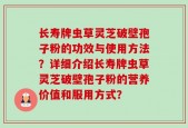 长寿牌虫草灵芝破壁孢子粉的功效与使用方法？详细介绍长寿牌虫草灵芝破壁孢子粉的营养价值和服用方式？