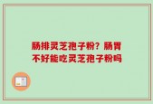 肠排灵芝孢子粉？肠胃不好能吃灵芝孢子粉吗