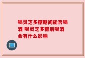 喝灵芝多糖期间能否喝酒 喝灵芝多糖后喝酒会有什么影响