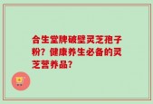 合生堂牌破壁灵芝孢子粉？健康养生必备的灵芝营养品？
