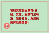 石斛灵芝煲虫草花(石斛、灵芝、虫草花三味汤，滋补养生，免疫抗疲劳效果显著)