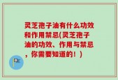灵芝孢子油有什么功效和作用禁忌(灵芝孢子油的功效、作用与禁忌，你需要知道的！)