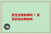 灵芝泡茶能喝吗 ？灵芝的泡水喝如何