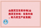 山西灵芝交易市场(山西灵芝市场：交易升级，助力灵芝产业发展)