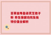 百草益寿盈姿灵芝孢子粉 养生保健功效及独特价值全解析