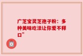 广芝宝灵芝孢子粉：多种美味吃法让你爱不释口”