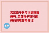 灵芝孢子粉可以调理面瘫吗_灵芝孢子粉对面瘫的调理作用探讨)