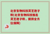 北京生物科技灵芝孢子粉(北京生物科技推出灵芝孢子粉，提供全方位保障)