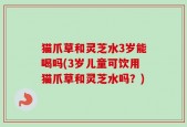 猫爪草和灵芝水3岁能喝吗(3岁儿童可饮用猫爪草和灵芝水吗？)