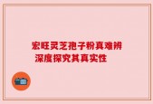 宏旺灵芝孢子粉真难辨 深度探究其真实性