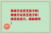 舞香万廷灵芝孢子粉(舞香万廷灵芝孢子粉：提高免疫力，缓解疲劳)
