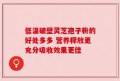 低温破壁灵芝孢子粉的好处多多 营养释放更充分吸收效果更佳