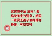 灵芝孢子油 滋补？我岳父有支气管炎，想买一些灵芝孢子油给他补身体，可以吃吗