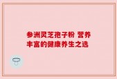 参洲灵芝孢子粉 营养丰富的健康养生之选