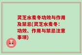 灵芝水麦冬功效与作用及禁忌(灵芝水麦冬：功效、作用与禁忌注意事项)