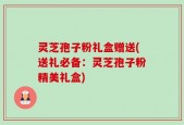 灵芝孢子粉礼盒赠送(送礼必备：灵芝孢子粉精美礼盒)