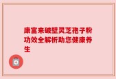 康富来破壁灵芝孢子粉功效全解析助您健康养生