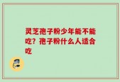 灵芝孢子粉少年能不能吃？孢子粉什么人适合吃