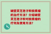 破壁灵芝孢子粉胶质瘤的治疗方法？介绍破壁灵芝孢子粉对胶质瘤的疗效及使用方法？