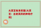 火灵芝有多厉害(火灵芝：古老灵药的神奇疗效)