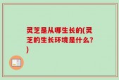 灵芝是从哪生长的(灵芝的生长环境是什么？)