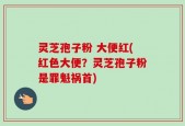 灵芝孢子粉 大便红(红色大便？灵芝孢子粉是罪魁祸首)
