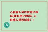 心脏病人可以吃孢子粉吗(能吃孢子粉吗？心脏病人是否适宜？)
