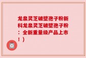 龙泉灵芝破壁孢子粉新科龙泉灵芝破壁孢子粉：全新重量级产品上市！)