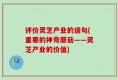评价灵芝产业的语句(重要的神奇蘑菇——灵芝产业的价值)