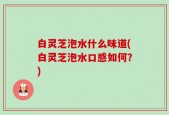 白灵芝泡水什么味道(白灵芝泡水口感如何？)