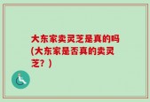 大东家卖灵芝是真的吗(大东家是否真的卖灵芝？)