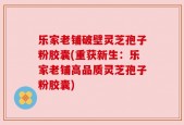 乐家老铺破壁灵芝孢子粉胶囊(重获新生：乐家老铺高品质灵芝孢子粉胶囊)