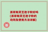 派翠斯灵芝孢子粉好吗(派翠斯灵芝孢子粉的功效及使用方法详解)