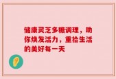 储康灵芝多糖调理，助你焕发活力，重拾生活的美好每一天