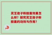 灵芝孢子粉胶囊效果怎么样？探究灵芝孢子粉胶囊的功效与作用？