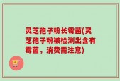 灵芝孢子粉长霉菌(灵芝孢子粉被检测出含有霉菌，消费需注意)