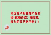 灵芝孢子粉直播产品介绍(直播介绍：提高免疫力的灵芝孢子粉！)