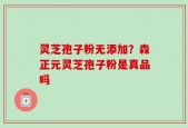 灵芝孢子粉无添加？森正元灵芝孢子粉是真品吗