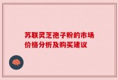 苏联灵芝孢子粉的市场价格分析及购买建议
