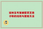 延林五号复破壁灵芝孢子粉的功效与使用方法