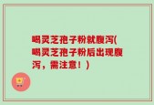 喝灵芝孢子粉就腹泻(喝灵芝孢子粉后出现腹泻，需注意！)