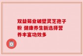 双益茹业破壁灵芝孢子粉 健康养生新选择营养丰富功效多