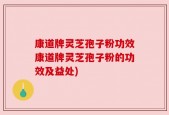 康道牌灵芝孢子粉功效康道牌灵芝孢子粉的功效及益处)