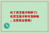 吃了灵芝孢子粉肿了(吃灵芝孢子粉引发肿胀，注意安全使用)