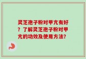 灵芝孢子粉对甲亢有好？了解灵芝孢子粉对甲亢的功效及使用方法？
