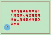 吃灵芝孢子粉的禁忌6？肺癌病人吃灵芝孢子粉身上发痒起疙瘩是怎么回事