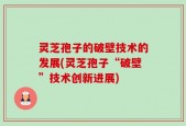 灵芝孢子的破壁技术的发展(灵芝孢子“破壁”技术创新进展)